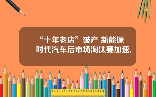 “十年老店”破产 新能源时代汽车后市场淘汰赛加速.