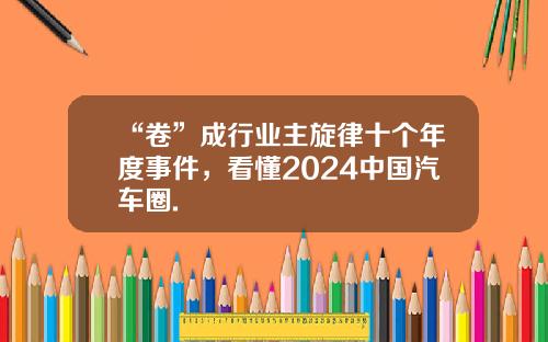 “卷”成行业主旋律十个年度事件，看懂2024中国汽车圈.