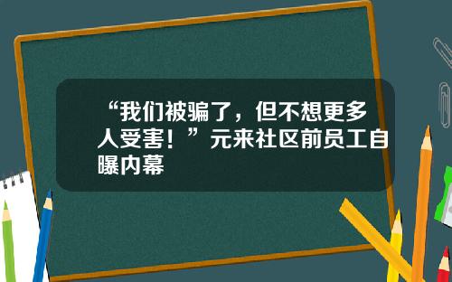 “我们被骗了，但不想更多人受害！”元来社区前员工自曝内幕