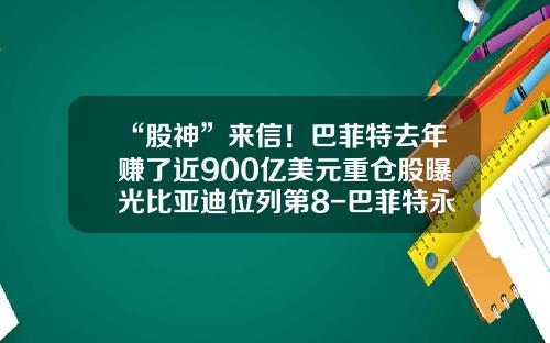 “股神”来信！巴菲特去年赚了近900亿美元重仓股曝光比亚迪位列第8-巴菲特永远持有多少现金头寸