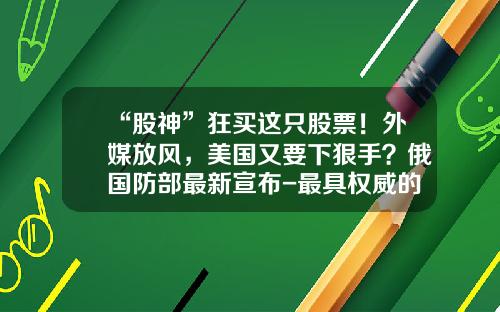 “股神”狂买这只股票！外媒放风，美国又要下狠手？俄国防部最新宣布-最具权威的股票资讯