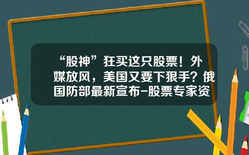 “股神”狂买这只股票！外媒放风，美国又要下狠手？俄国防部最新宣布-股票专家资讯最新报道