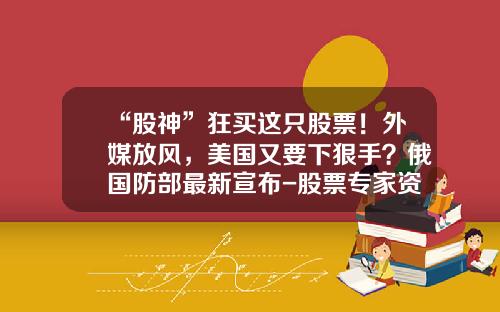 “股神”狂买这只股票！外媒放风，美国又要下狠手？俄国防部最新宣布-股票专家资讯最新消息