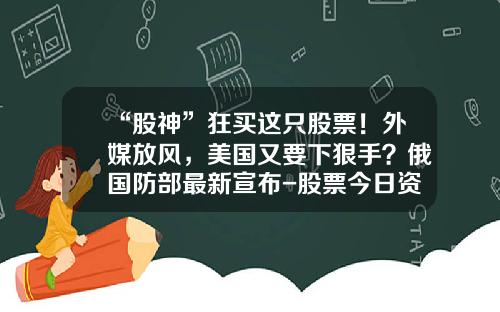 “股神”狂买这只股票！外媒放风，美国又要下狠手？俄国防部最新宣布-股票今日资讯播报音频