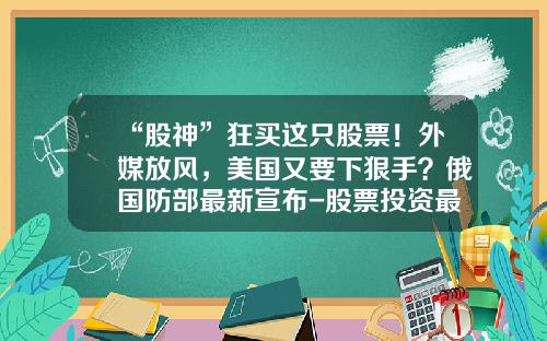 “股神”狂买这只股票！外媒放风，美国又要下狠手？俄国防部最新宣布-股票投资最好的资讯