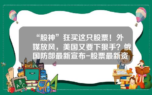 “股神”狂买这只股票！外媒放风，美国又要下狠手？俄国防部最新宣布-股票最新资讯消息新闻