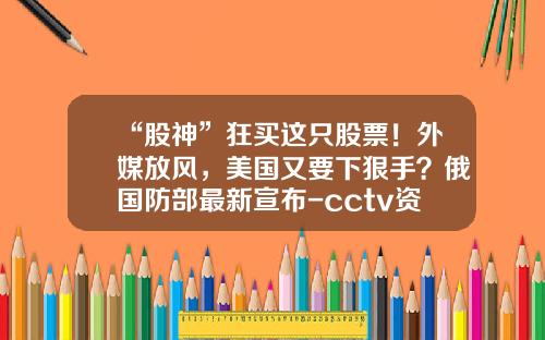 “股神”狂买这只股票！外媒放风，美国又要下狠手？俄国防部最新宣布-cctv资讯频道股票
