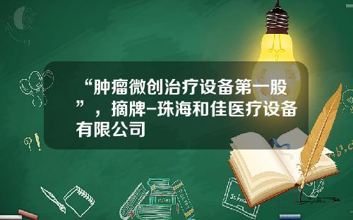 “肿瘤微创治疗设备第一股”，摘牌-珠海和佳医疗设备有限公司