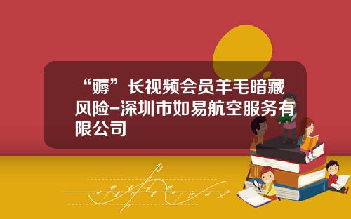 “薅”长视频会员羊毛暗藏风险-深圳市如易航空服务有限公司