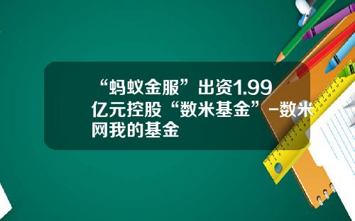 “蚂蚁金服”出资1.99亿元控股“数米基金”-数米网我的基金