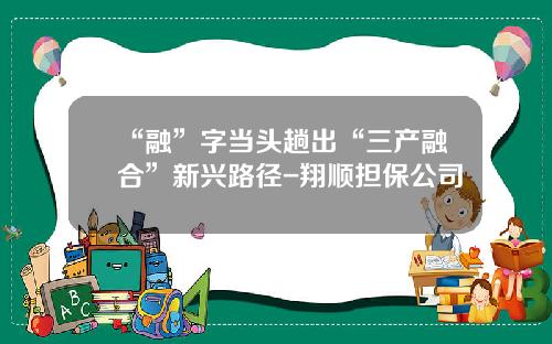 “融”字当头趟出“三产融合”新兴路径-翔顺担保公司