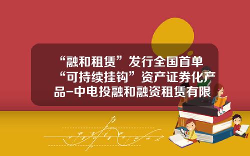 “融和租赁”发行全国首单“可持续挂钩”资产证券化产品-中电投融和融资租赁有限公司