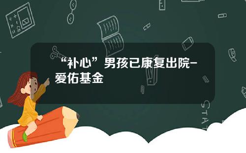 “补心”男孩已康复出院-爱佑基金