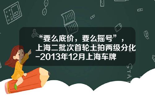 “要么底价，要么摇号”，上海二批次首轮土拍两级分化-2013年12月上海车牌限价多少