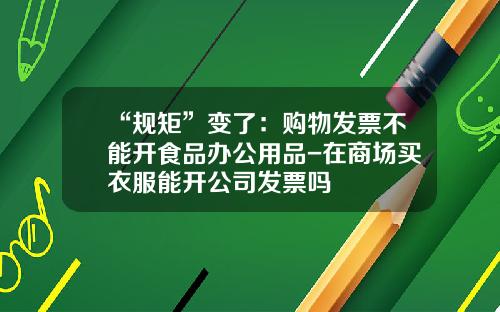 “规矩”变了：购物发票不能开食品办公用品-在商场买衣服能开公司发票吗