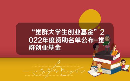 “觉群大学生创业基金”2022年度资助名单公布-觉群创业基金
