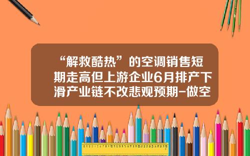 “解救酷热”的空调销售短期走高但上游企业6月排产下滑产业链不改悲观预期-做空调的上市公司