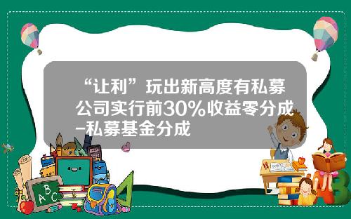 “让利”玩出新高度有私募公司实行前30%收益零分成-私募基金分成