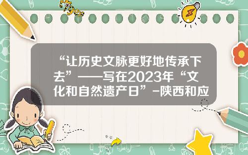 “让历史文脉更好地传承下去”——写在2023年“文化和自然遗产日”-陕西和应物资有限公司