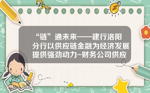 “链”通未来——建行洛阳分行以供应链金融为经济发展提供强劲动力-财务公司供应链金融