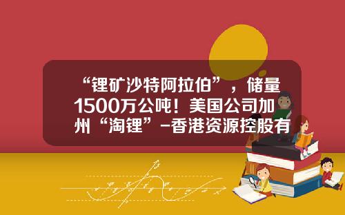 “锂矿沙特阿拉伯”，储量1500万公吨！美国公司加州“淘锂”-香港资源控股有限公司