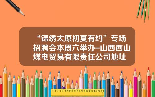“锦绣太原初夏有约”专场招聘会本周六举办-山西西山煤电贸易有限责任公司地址