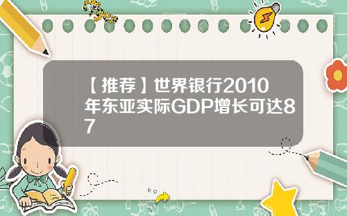 【推荐】世界银行2010年东亚实际GDP增长可达87
