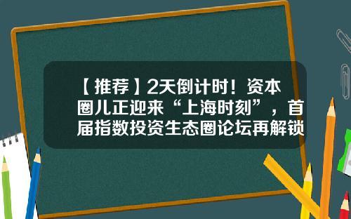 【推荐】2天倒计时！资本圈儿正迎来“上海时刻”，首届指数投资生态圈论坛再解锁一波重磅嘉宾-长江养老基金