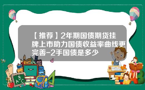 【推荐】2年期国债期货挂牌上市助力国债收益率曲线更完善-2手国债是多少