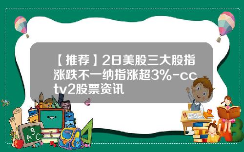 【推荐】2日美股三大股指涨跌不一纳指涨超3%-cctv2股票资讯