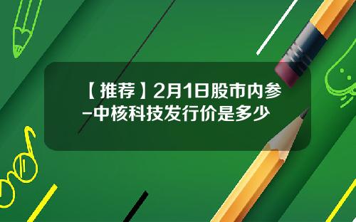 【推荐】2月1日股市内参-中核科技发行价是多少