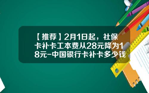 【推荐】2月1日起，社保卡补卡工本费从28元降为18元-中国银行卡补卡多少钱