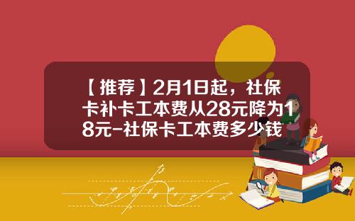 【推荐】2月1日起，社保卡补卡工本费从28元降为18元-社保卡工本费多少钱
