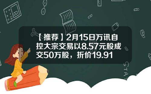 【推荐】2月15日万讯自控大宗交易以8.57元股成交50万股，折价19.91%-万讯自控能涨到多少钱
