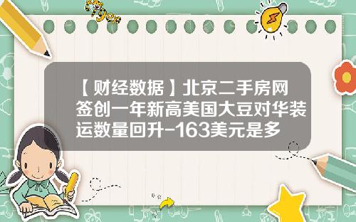 【财经数据】北京二手房网签创一年新高美国大豆对华装运数量回升-163美元是多少人民币