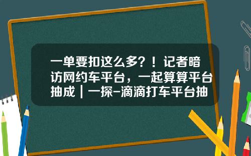 一单要扣这么多？！记者暗访网约车平台，一起算算平台抽成｜一探-滴滴打车平台抽多少【新闻】