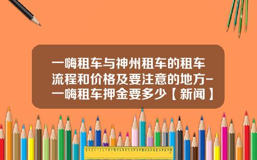 一嗨租车与神州租车的租车流程和价格及要注意的地方-一嗨租车押金要多少【新闻】