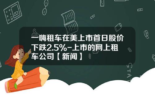 一嗨租车在美上市首日股价下跌2.5%-上市的网上租车公司【新闻】