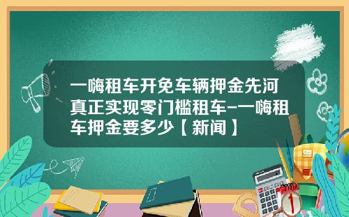 一嗨租车开免车辆押金先河真正实现零门槛租车-一嗨租车押金要多少【新闻】