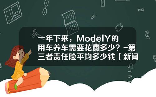 一年下来，ModelY的用车养车需要花费多少？-第三者责任险平均多少钱【新闻】