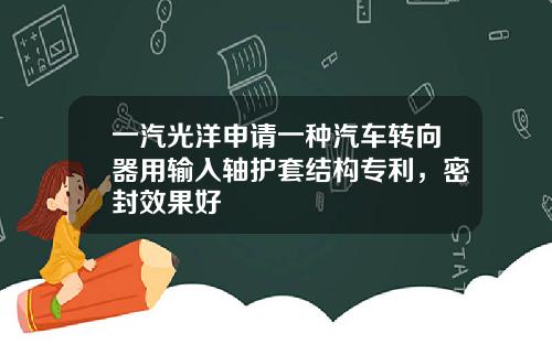一汽光洋申请一种汽车转向器用输入轴护套结构专利，密封效果好