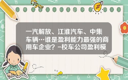 一汽解放、江淮汽车、中集车辆…谁是盈利能力最强的商用车企业？-校车公司盈利模式【新闻】