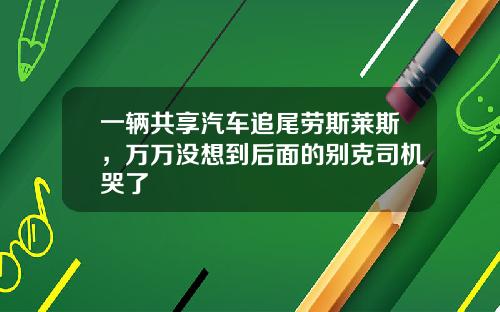 一辆共享汽车追尾劳斯莱斯，万万没想到后面的别克司机哭了