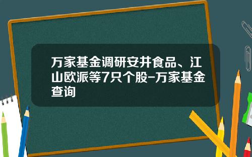万家基金调研安井食品、江山欧派等7只个股-万家基金查询