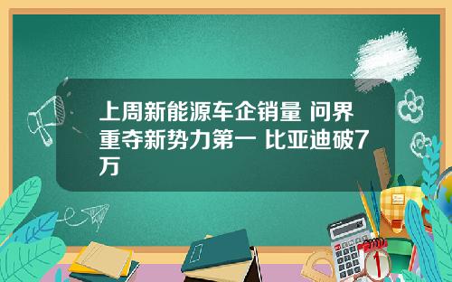 上周新能源车企销量 问界重夺新势力第一 比亚迪破7万