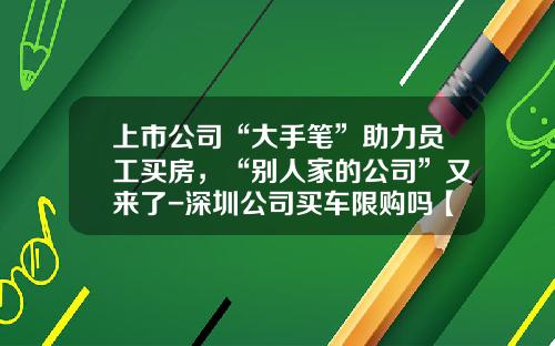 上市公司“大手笔”助力员工买房，“别人家的公司”又来了-深圳公司买车限购吗【新闻】.