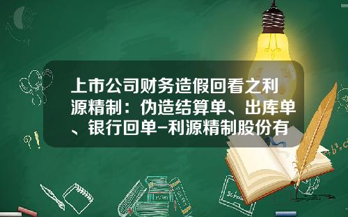 上市公司财务造假回看之利源精制：伪造结算单、出库单、银行回单-利源精制股份有限公司与中车【新闻】.