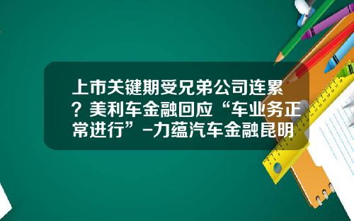 上市关键期受兄弟公司连累？美利车金融回应“车业务正常进行”-力蕴汽车金融昆明分公司【新闻】.