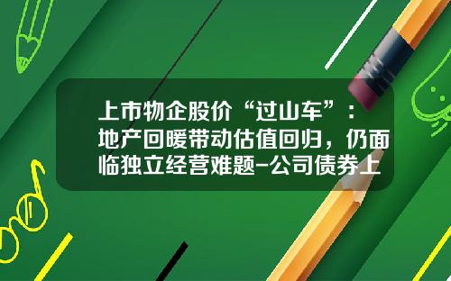 上市物企股价“过山车”：地产回暖带动估值回归，仍面临独立经营难题-公司债券上市股价会影响.