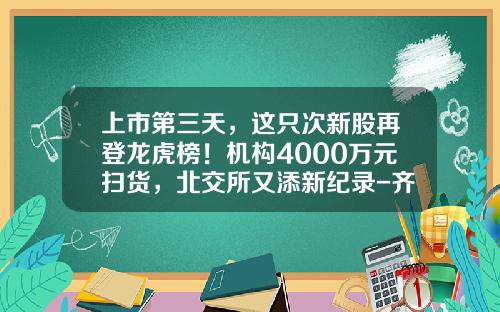 上市第三天，这只次新股再登龙虎榜！机构4000万元扫货，北交所又添新纪录-齐鲁证券有限公司温州车站大道证券营业部.